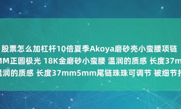 股票怎么加杠杆10倍夏季Akoya磨砂壳小蛮腰项链 无调色akoya 6-6.5MM正圆极光 18K金磨砂小蛮腰 温润的质感 长度37mm5mm尾链珠珠可调节 被细节打动了_氛围