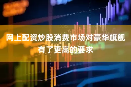 网上配资炒股消费市场对豪华旗舰有了更高的要求