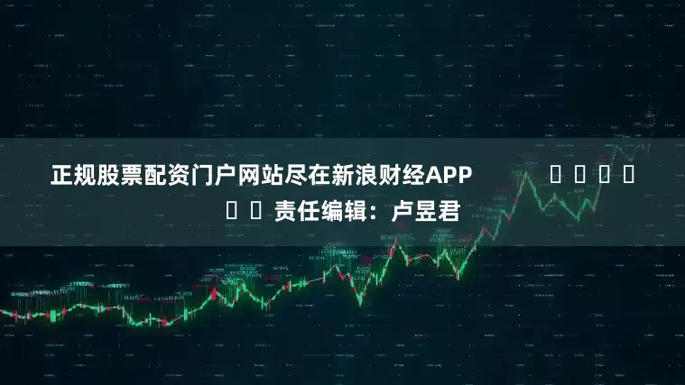 正规股票配资门户网站尽在新浪财经APP            						责任编辑：卢昱君