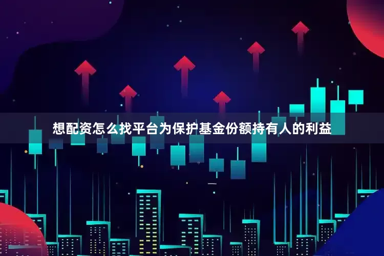 想配资怎么找平台为保护基金份额持有人的利益