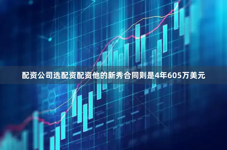 配资公司选配资配资他的新秀合同则是4年605万美元