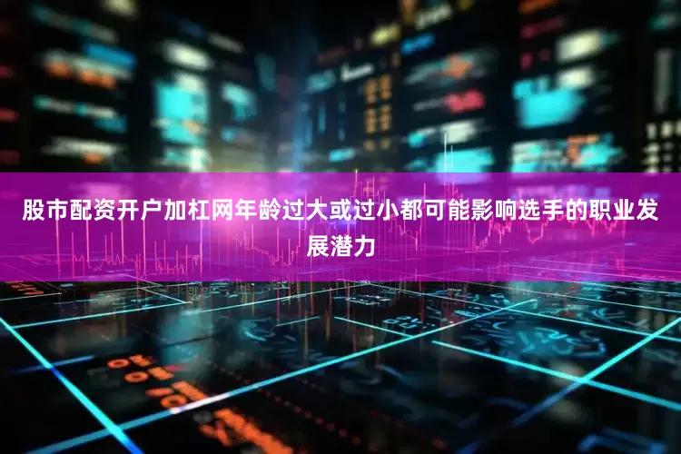 股市配资开户加杠网年龄过大或过小都可能影响选手的职业发展潜力