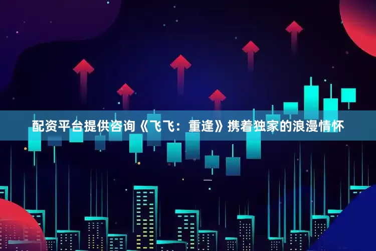 配资平台提供咨询《飞飞：重逢》携着独家的浪漫情怀