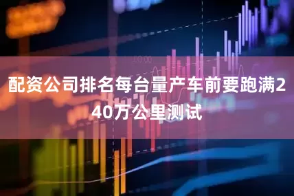 配资公司排名每台量产车前要跑满240万公里测试