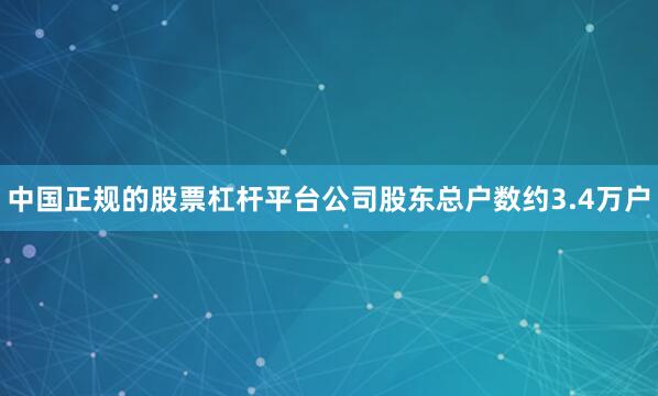 中国正规的股票杠杆平台公司股东总户数约3.4万户