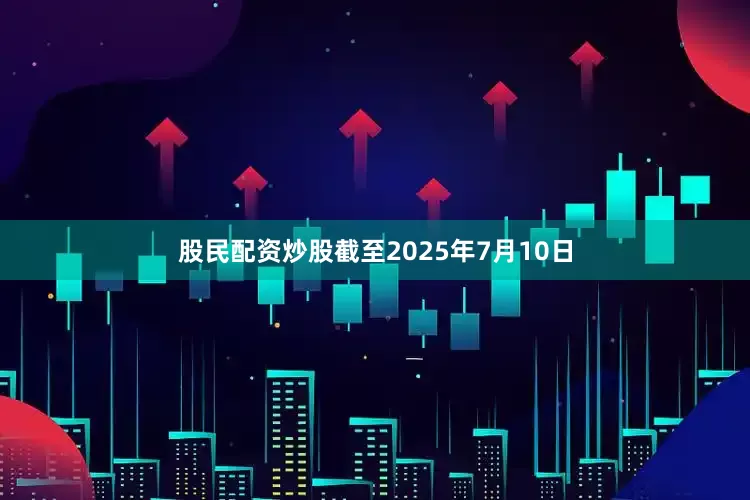 股民配资炒股截至2025年7月10日