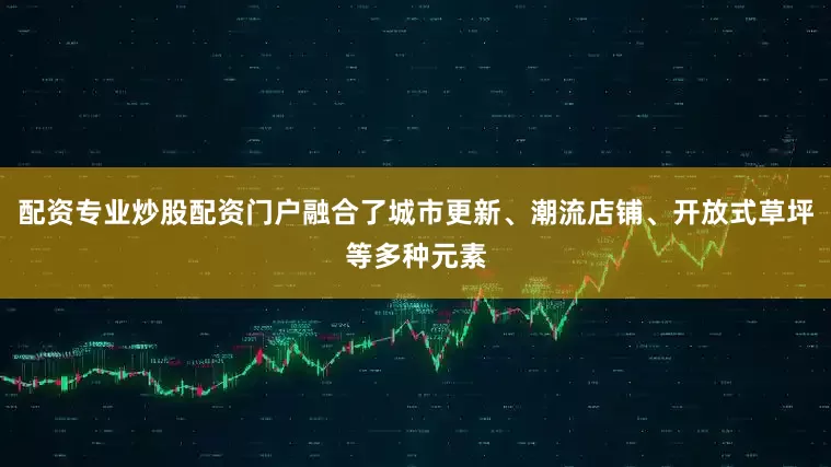配资专业炒股配资门户融合了城市更新、潮流店铺、开放式草坪等多种元素