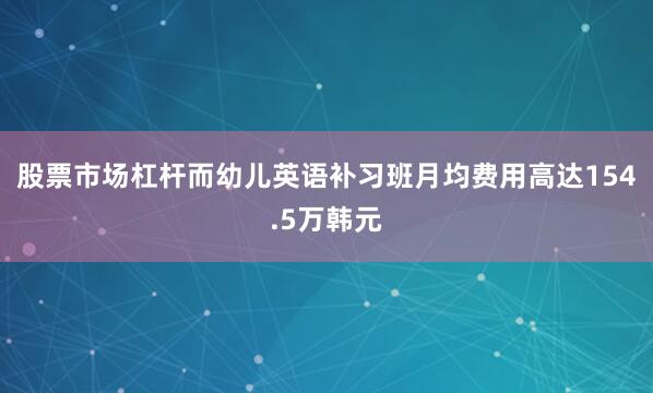 股票市场杠杆而幼儿英语补习班月均费用高达154.5万韩元