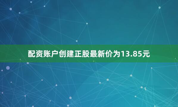 配资账户创建正股最新价为13.85元
