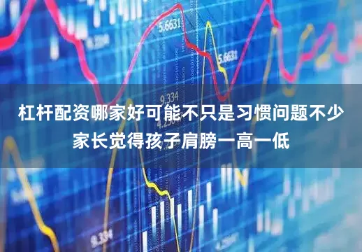 杠杆配资哪家好可能不只是习惯问题不少家长觉得孩子肩膀一高一低