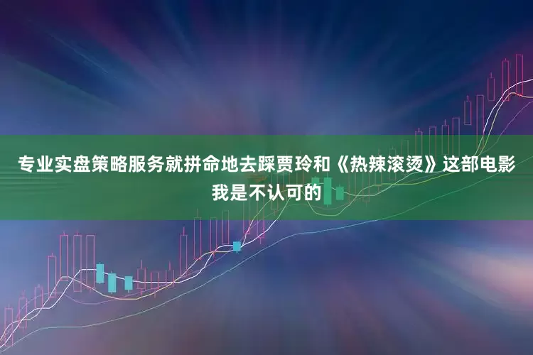 专业实盘策略服务就拼命地去踩贾玲和《热辣滚烫》这部电影我是不认可的