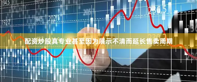 配资炒股真专业甚至因为展示不清而延长售卖周期