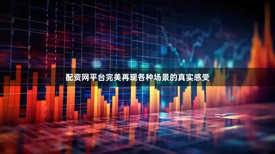 配资网平台完美再现各种场景的真实感受