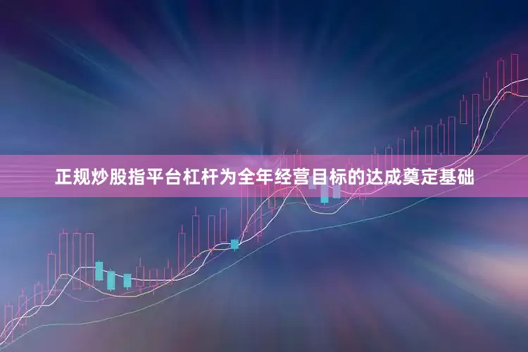 正规炒股指平台杠杆为全年经营目标的达成奠定基础