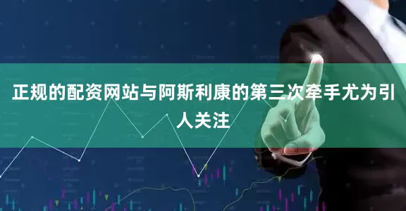 正规的配资网站与阿斯利康的第三次牵手尤为引人关注