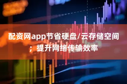 配资网app节省硬盘/云存储空间；提升网络传输效率