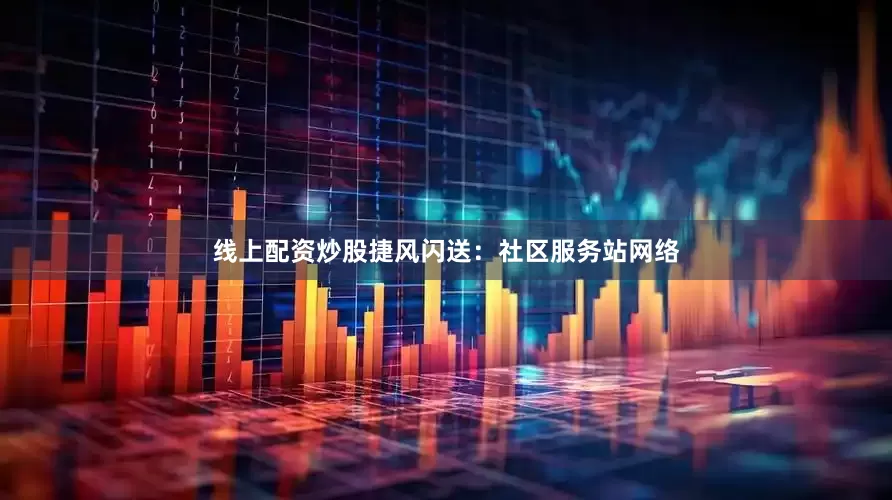 线上配资炒股捷风闪送：社区服务站网络