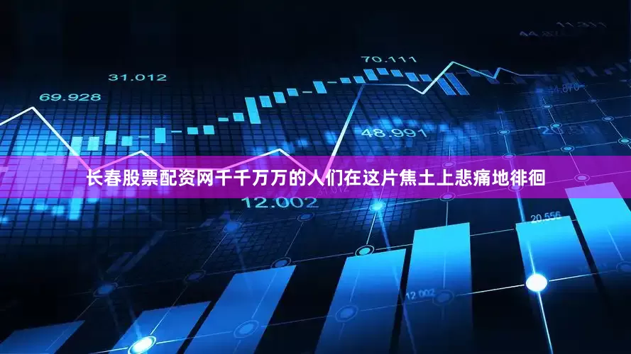 长春股票配资网千千万万的人们在这片焦土上悲痛地徘徊