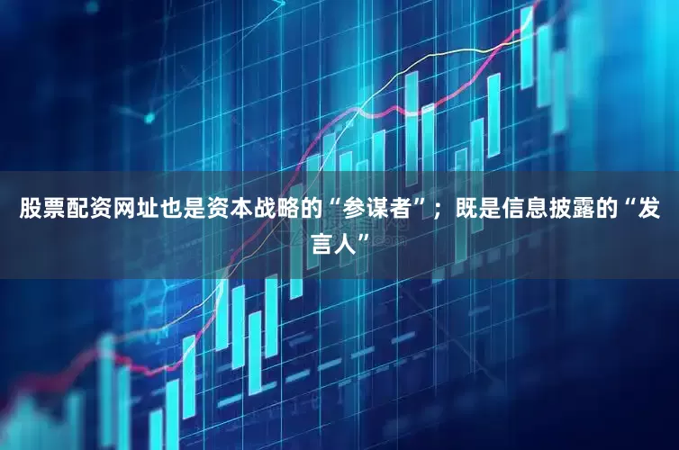 股票配资网址也是资本战略的“参谋者”；既是信息披露的“发言人”