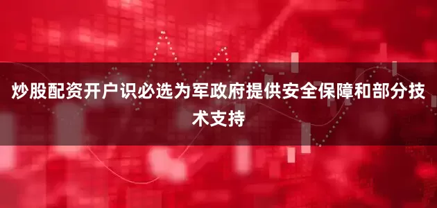 炒股配资开户识必选为军政府提供安全保障和部分技术支持