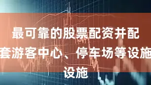 最可靠的股票配资并配套游客中心、停车场等设施