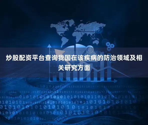 炒股配资平台查询我国在该疾病的防治领域及相关研究方面