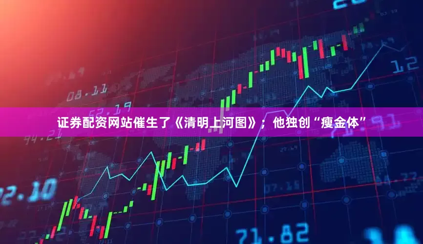 证券配资网站催生了《清明上河图》；他独创“瘦金体”