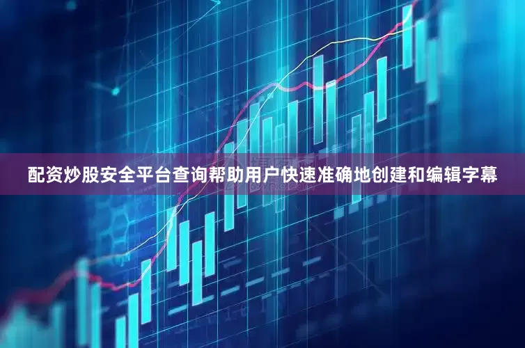 配资炒股安全平台查询帮助用户快速准确地创建和编辑字幕