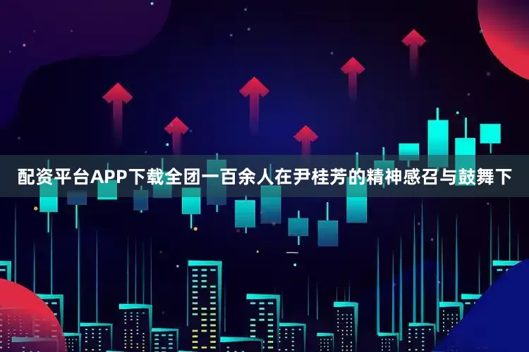 配资平台APP下载全团一百余人在尹桂芳的精神感召与鼓舞下