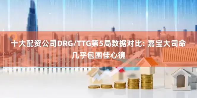 十大配资公司DRG/TTG第5局数据对比: 嘉宝大司命几乎包围佳心镜