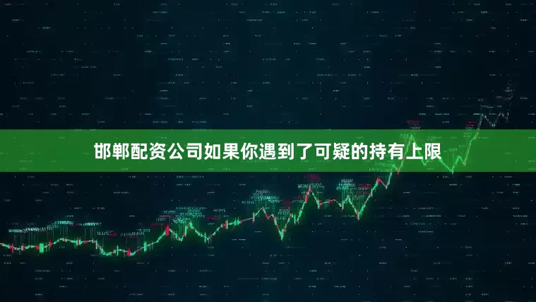 邯郸配资公司如果你遇到了可疑的持有上限