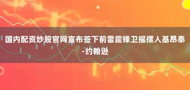 国内配资炒股官网宣布签下前雷霆锋卫摇摆人基昂泰-约翰逊