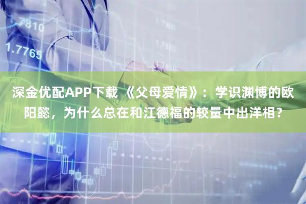 深金优配APP下载 《父母爱情》：学识渊博的欧阳懿，为什么总在和江德福的较量中出洋相？