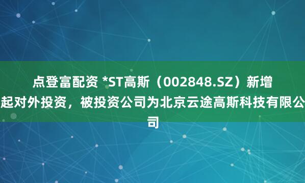 点登富配资 *ST高斯（002848.SZ）新增一起对外投资，被投资公司为北京云途高斯科技有限公司