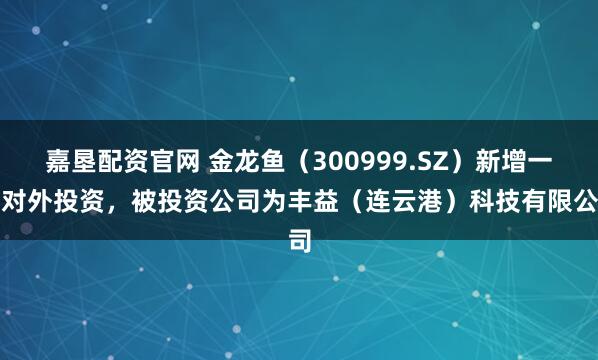 嘉垦配资官网 金龙鱼（300999.SZ）新增一起对外投资，被投资公司为丰益（连云港）科技有限公司