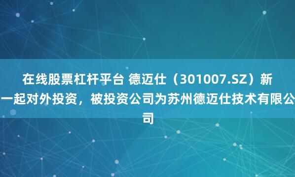 在线股票杠杆平台 德迈仕（301007.SZ）新增一起对外投资，被投资公司为苏州德迈仕技术有限公司