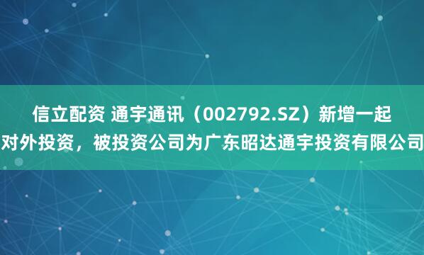 信立配资 通宇通讯(002792.SZ)新增一起对外投资,被投资公司为广东昭达通宇投资有限公司