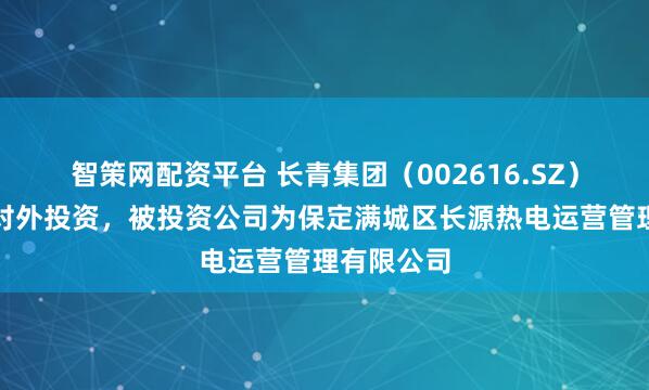 智策网配资平台 长青集团（002616.SZ）新增一起对外投资，被投资公司为保定满城区长源热电运营管理有限公司