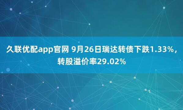 久联优配app官网 9月26日瑞达转债下跌1.33%，转股溢价率29.02%