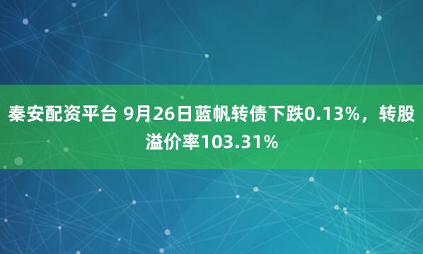 秦安配资平台 9月26日蓝帆转债下跌0.13%，转股溢价率103.31%