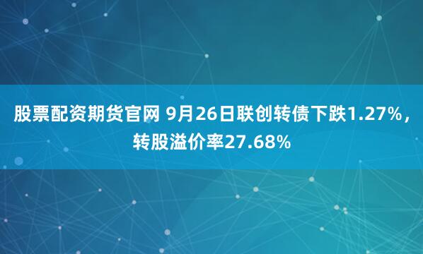 股票配资期货官网 9月26日联创转债下跌1.27%，转股溢价率27.68%
