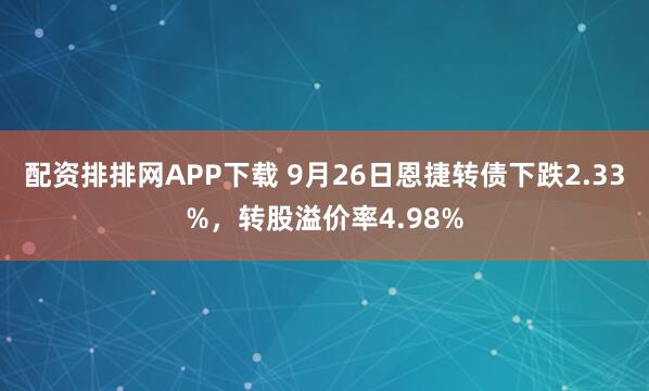 配资排排网APP下载 9月26日恩捷转债下跌2.33%，转股溢价率4.98%