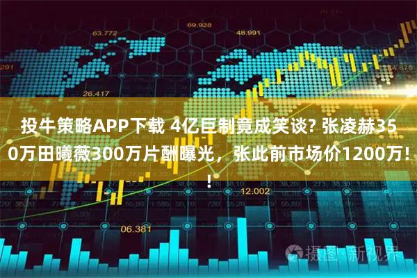 投牛策略APP下载 4亿巨制竟成笑谈? 张凌赫350万田曦薇300万片酬曝光，张此前市场价1200万!