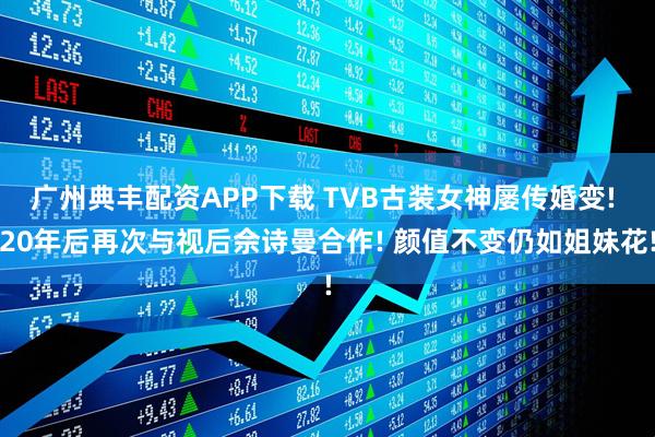广州典丰配资APP下载 TVB古装女神屡传婚变! 20年后再次与视后佘诗曼合作! 颜值不变仍如姐妹花!
