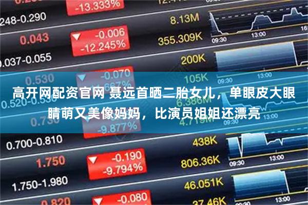 高开网配资官网 聂远首晒二胎女儿，单眼皮大眼睛萌又美像妈妈，比演员姐姐还漂亮