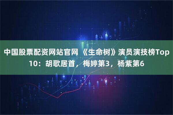 中国股票配资网站官网 《生命树》演员演技榜Top10:胡歌居首,梅婷第3,杨紫第6