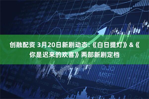 创融配资 3月20日新剧动态:《白日提灯》&《你是迟来的欢喜》两部新剧定档