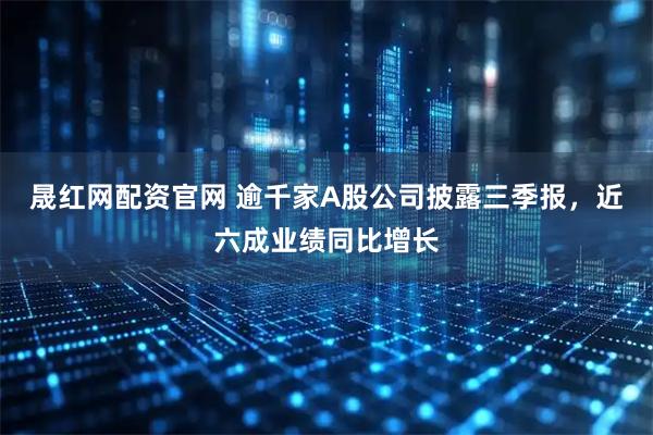 晟红网配资官网 逾千家A股公司披露三季报，近六成业绩同比增长