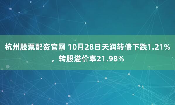 杭州股票配资官网 10月28日天润转债下跌1.21%,转股溢价率21.98%