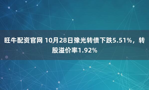 旺牛配资官网 10月28日豫光转债下跌5.51%,转股溢价率1.92%
